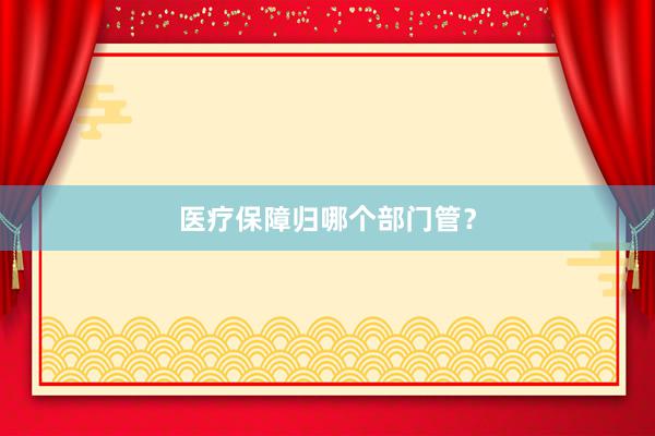 医疗保障归哪个部门管？